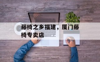 藤椅之乡福建，厦门藤椅专卖店