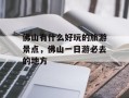 佛山有什么好玩的旅游景点，佛山一日游必去的地方