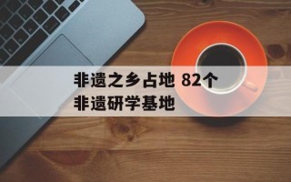 非遗之乡占地 82个非遗研学基地