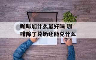 咖啡加什么最好喝 咖啡除了兑奶还能兑什么