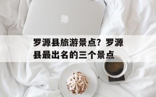 罗源县旅游景点？罗源县最出名的三个景点