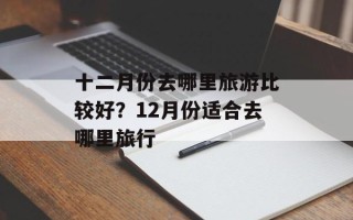 十二月份去哪里旅游比较好？12月份适合去哪里旅行