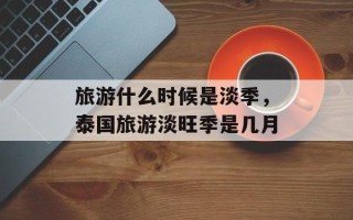 旅游什么时候是淡季，泰国旅游淡旺季是几月