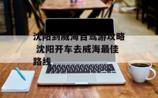 沈阳到威海自驾游攻略 沈阳开车去威海最佳路线