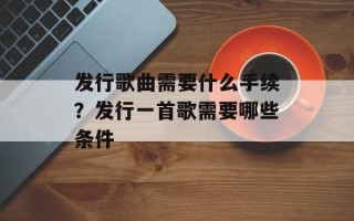 发行歌曲需要什么手续？发行一首歌需要哪些条件