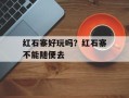红石寨好玩吗？红石寨不能随便去