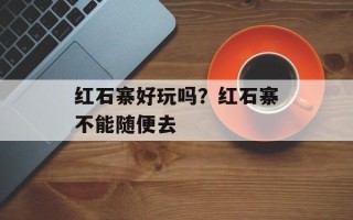 红石寨好玩吗？红石寨不能随便去