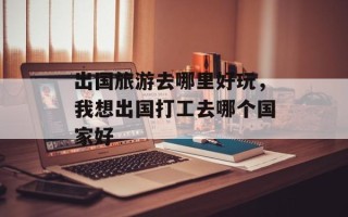 出国旅游去哪里好玩，我想出国打工去哪个国家好