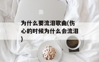 为什么要流泪歌曲(伤心的时候为什么会流泪)