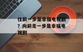往前一步是幸福电视剧？向前走一步是幸福电视剧