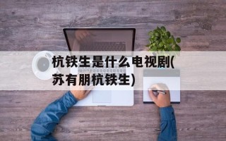 杭铁生是什么电视剧(苏有朋杭铁生)