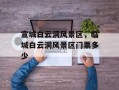 宣城白云洞风景区，临城白云洞风景区门票多少