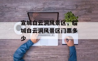 宣城白云洞风景区，临城白云洞风景区门票多少