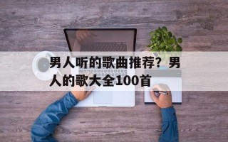 男人听的歌曲推荐？男人的歌大全100首