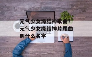 元气少女缘结神歌曲？元气少女缘结神片尾曲叫什么名字