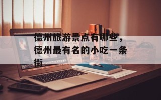德州旅游景点有哪些，德州最有名的小吃一条街