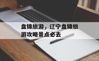 盘锦旅游，辽宁盘锦旅游攻略景点必去