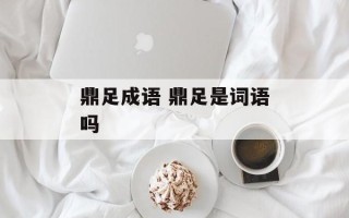 鼎足成语 鼎足是词语吗