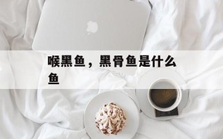 喉黑鱼，黑骨鱼是什么鱼