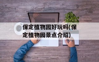 保定植物园好玩吗(保定植物园景点介绍)