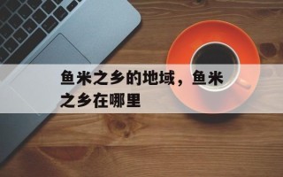 鱼米之乡的地域，鱼米之乡在哪里