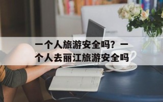 一个人旅游安全吗？一个人去丽江旅游安全吗