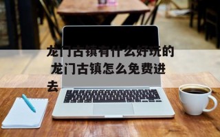 龙门古镇有什么好玩的 龙门古镇怎么免费进去