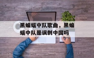 黑蝙蝠中队歌曲，黑蝙蝠中队是讽刺中国吗