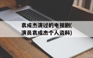 袁成杰演过的电视剧(演员袁成杰个人资料)
