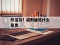 旅游加？旅游加是什么意思