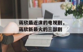 蒋欣最近演的电视剧，蒋欣新最火的三部剧