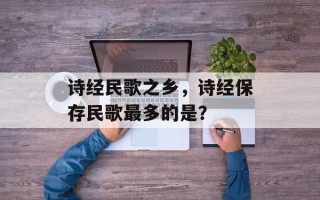 诗经民歌之乡，诗经保存民歌最多的是？