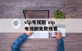 vlp电视剧 vip电视剧免费观看