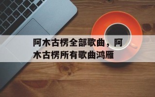 阿木古楞全部歌曲，阿木古楞所有歌曲鸿雁
