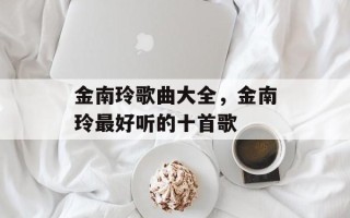 金南玲歌曲大全，金南玲最好听的十首歌