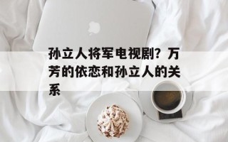 孙立人将军电视剧？万芳的依恋和孙立人的关系