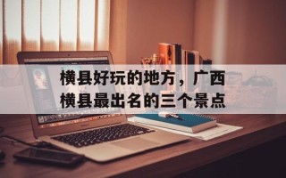 横县好玩的地方，广西横县最出名的三个景点