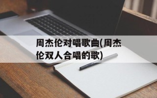 周杰伦对唱歌曲(周杰伦双人合唱的歌)