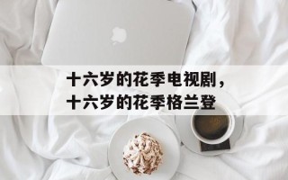十六岁的花季电视剧，十六岁的花季格兰登
