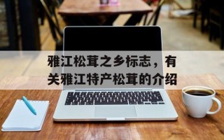 雅江松茸之乡标志，有关雅江特产松茸的介绍
