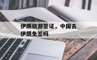 伊朗旅游签证，中国去伊朗免签吗