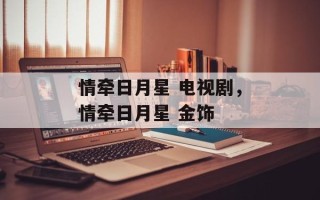情牵日月星 电视剧，情牵日月星 金饰