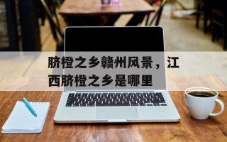脐橙之乡赣州风景，江西脐橙之乡是哪里