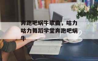 奔跑吧蜗牛歌曲，咕力咕力舞蹈学堂奔跑吧蜗牛