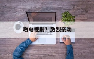 吻电视剧？激烈亲吻