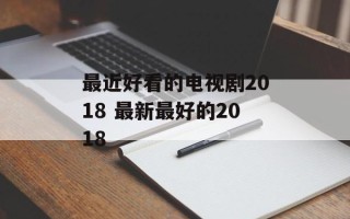 最近好看的电视剧2018 最新最好的2018