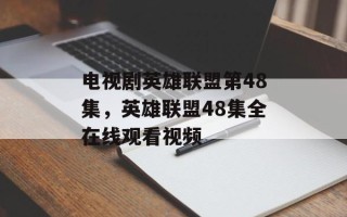 电视剧英雄联盟第48集，英雄联盟48集全在线观看视频