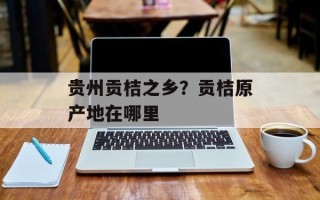 贵州贡桔之乡？贡桔原产地在哪里