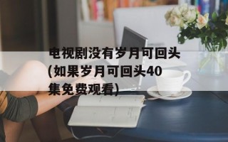 电视剧没有岁月可回头(如果岁月可回头40集免费观看)