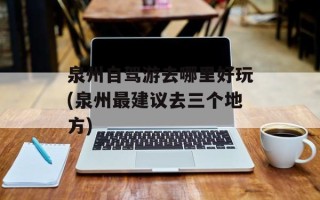 泉州自驾游去哪里好玩(泉州最建议去三个地方)